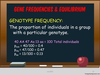 Gene frequencies & equilibrium
GENOTYPE FREQUENCY:
The proportion of individuals in a group
with a particular genotype.
40 AA 47 Aa 13 aa = 100 Total individuals
pAA = 40/100 = 0.4
pAa = 47/100 = 0.47
paa = 13/100 = 0.13
10cces2015
 