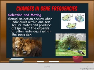 Changes in Gene frequencies
Selection and Mating
Sexual selection occurs when
individuals within one sex
secure mates and produce
offspring at the expense
of other individuals within
the same sex.
23cces2015
 