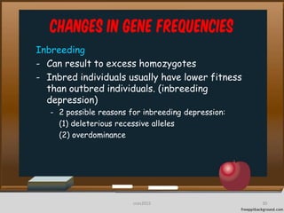Changes in Gene frequencies
Inbreeding
- Can result to excess homozygotes
- Inbred individuals usually have lower fitness
than outbred individuals. (inbreeding
depression)
- 2 possible reasons for inbreeding depression:
(1) deleterious recessive alleles
(2) overdominance
30cces2015
 
