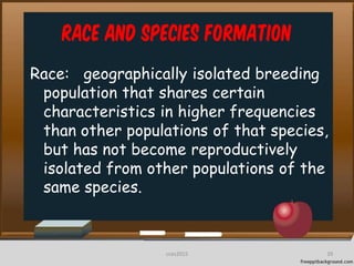 Race and Species Formation
Race: geographically isolated breeding
population that shares certain
characteristics in higher frequencies
than other populations of that species,
but has not become reproductively
isolated from other populations of the
same species.
39cces2015
 