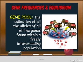 Gene frequencies & equilibrium
GENE POOL: the
collection of all
the alleles of all
of the genes
found within a
freely
interbreeding
population
7cces2015
 