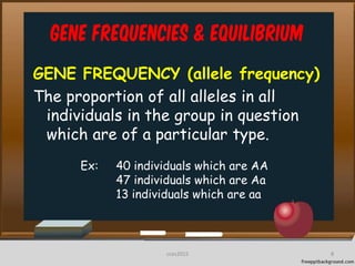 Gene frequencies & equilibrium
GENE FREQUENCY (allele frequency)
The proportion of all alleles in all
individuals in the group in question
which are of a particular type.
Ex: 40 individuals which are AA
47 individuals which are Aa
13 individuals which are aa
8cces2015
 