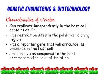 GENETIC ENGINEERING & BIOTECHNOLOGY
Characteristics of a Vector
• Can replicate independently in the host cell –
contains an Ori
• Has restriction sites in the polylinker cloning
region
• Has a reporter gene that will announce its
presence in the host cell
• small in size as compared to the host
chromosome for ease of isolation
14cces2015
 