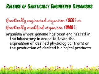 Release of Genetically Engineered Organisms
Genetically engineered organism (GEO) or
Genetically modified organism (GMO):
organism whose genome has been engineered in
the laboratory in order to favor the
expression of desired physiological traits or
the production of desired biological products
31cces2015
 