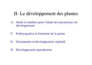 II- Le développement des plantes	

A.  Outils et modèles pour l’étude des mécanismes du
développement	

C.  Embryogenèse et formation de la graine	

E.  Germination et développement végétatif	

D. 	

Développement reproducteur	

 