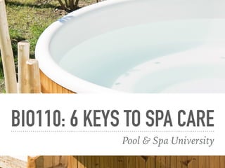 BIO110: 6 KEYS TO SPA CARE
Pool & Spa University
 