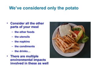 We’ve considered only the potato
• Consider all the other
parts of your meal
– the other foods
– the utensils
– the napkins
– the condiments
– the drinks…
• There are multiple
environmental impacts
involved in these as well
 