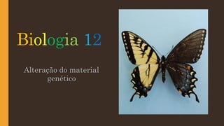 Biologia 12
Alteração do material
genético
 