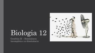 Biologia 12 
Genética II –Dominância incompleta e co-dominância  