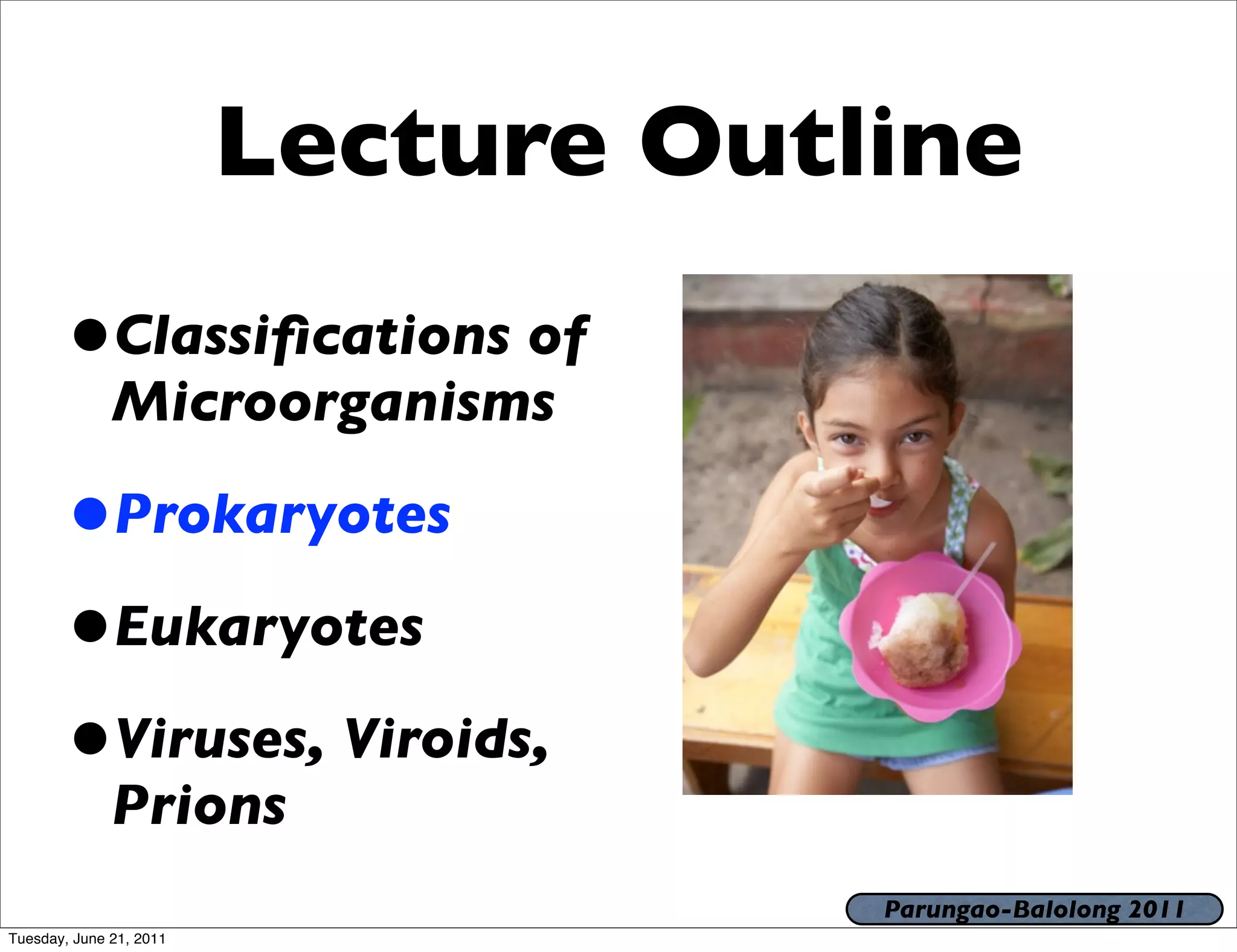 Lecture Outline
       •Classiﬁcations of
              Microorganisms

       •Prokaryotes
       •Eukaryotes
       •Viruses, Viroids,
              Prions
                                     Parungao-Balolong 2011
Tuesday, June 21, 2011
 
