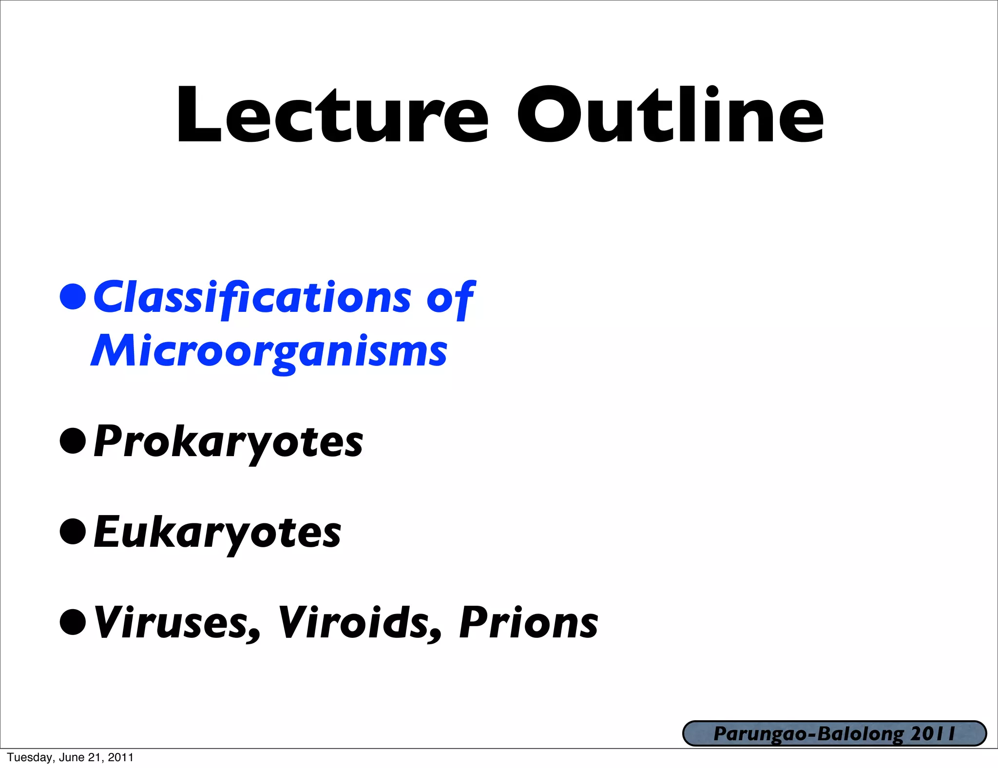 Lecture Outline

       •Classiﬁcations of
              Microorganisms

       •Prokaryotes
       •Eukaryotes
       •Viruses, Viroids, Prions
                                     Parungao-Balolong 2011
Tuesday, June 21, 2011
 