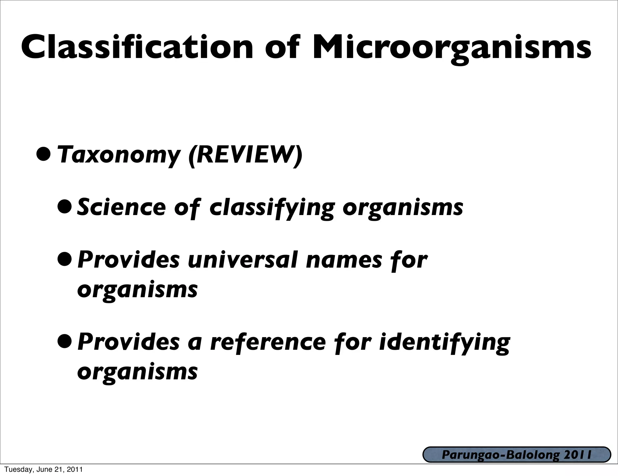 Classiﬁcation of Microorganisms


       • Taxonomy (REVIEW)
        • Science of classifying organisms
        • Provides universal names for
                    organisms

             • Provides a reference for identifying
                    organisms


                                             Parungao-Balolong 2011
Tuesday, June 21, 2011
 
