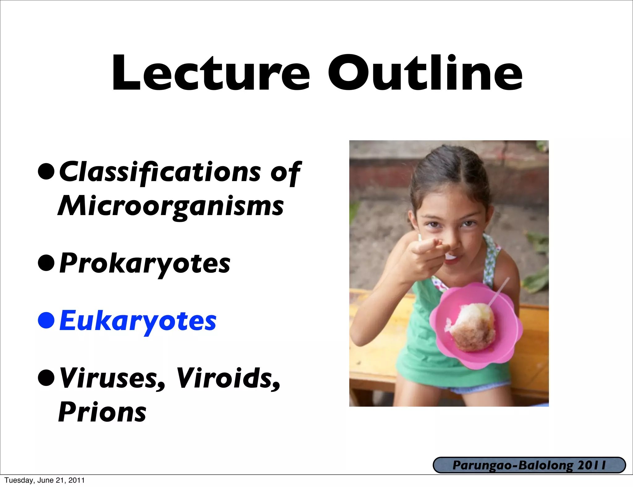 Lecture Outline
       •Classiﬁcations of
              Microorganisms

       •Prokaryotes
       •Eukaryotes
       •Viruses, Viroids,
              Prions
                                     Parungao-Balolong 2011
Tuesday, June 21, 2011
 
