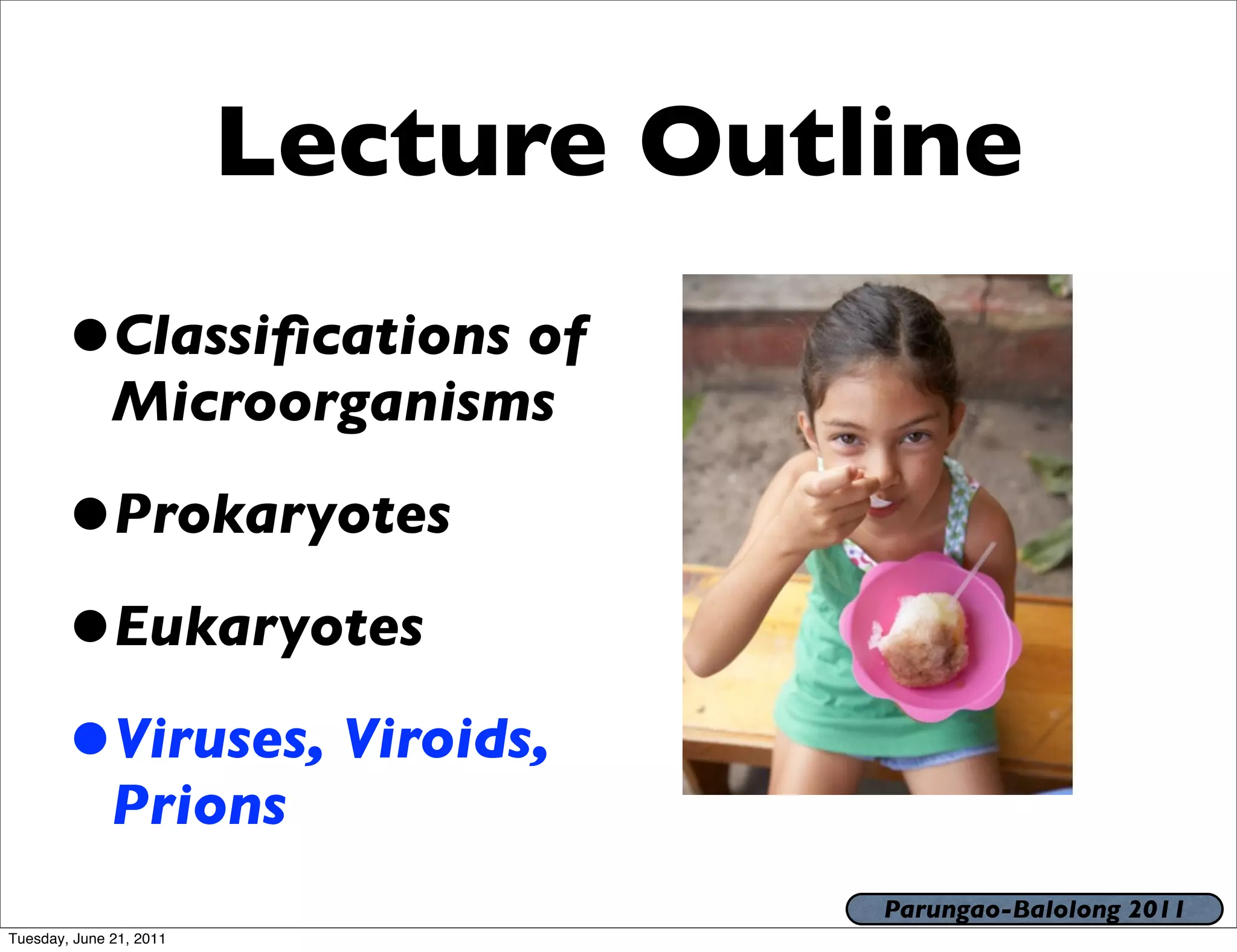 Lecture Outline
       •Classiﬁcations of
              Microorganisms

       •Prokaryotes
       •Eukaryotes
       •Viruses, Viroids,
              Prions
                                     Parungao-Balolong 2011
Tuesday, June 21, 2011
 