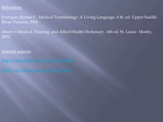 References:
Fremgen, Bonnie F., Medical Terminology: A Living Language. 4 th. ed. Upper Saddle
River: Pearson, 2009.
Mosby's Medical, Nursing, and Allied Health Dictionary. 6th ed. St. Louis: Mosby,
2002.
Internet sources:
http://en.wikipedia.org/wiki/Aphasia
http://en.wikipedia.org/wiki/Opioid
 