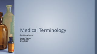 Combining Forms
Lauren Watson
Biology 120
2/10/2016
Medical Terminology
 
