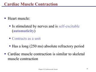 Chapter 18, Cardiovascular System 36
Cardiac Muscle Contraction
 Heart muscle:
 Is stimulated by nerves and is self-excitable
(automaticity)
 Contracts as a unit
 Has a long (250 ms) absolute refractory period
 Cardiac muscle contraction is similar to skeletal
muscle contraction
 