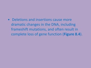 • Deletions and insertions cause more
dramatic changes in the DNA, including
frameshift mutations, and often result in
complete loss of gene function (Figure 8.4).
 