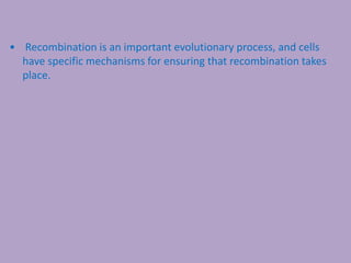 • Recombination is an important evolutionary process, and cells
have specific mechanisms for ensuring that recombination takes
place.
 