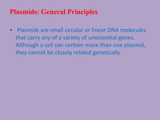 Plasmids: General Principles
• Plasmids are small circular or linear DNA molecules
that carry any of a variety of unessential genes.
Although a cell can contain more than one plasmid,
they cannot be closely related genetically.
 