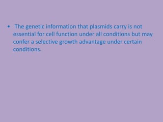 • The genetic information that plasmids carry is not
essential for cell function under all conditions but may
confer a selective growth advantage under certain
conditions.
 
