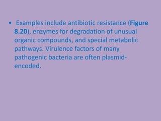 • Examples include antibiotic resistance (Figure
8.20), enzymes for degradation of unusual
organic compounds, and special metabolic
pathways. Virulence factors of many
pathogenic bacteria are often plasmid-
encoded.
 