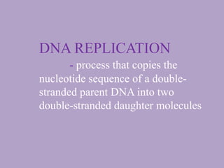 DNA REPLICATION
- process that copies the
nucleotide sequence of a double-
stranded parent DNA into two
double-stranded daughter molecules
 