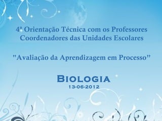 4ª Orientação Técnica com os Professores
 Coordenadores das Unidades Escolares

"Avaliação da Aprendizagem em Processo”


            Biologia
               13-06-2012
 