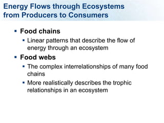 Energy Flows through Ecosystems
from Producers to Consumers

   Food chains
     Linear patterns that describe the flow of
      energy through an ecosystem
   Food webs
     The complex interrelationships of many food
      chains
     More realistically describes the trophic
      relationships in an ecosystem
 