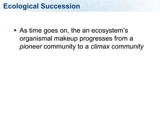 Ecological Succession


   As time goes on, the an ecosystem’s
    organismal makeup progresses from a
    pioneer community to a climax community
 