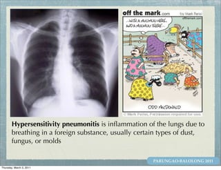 Hypersensitivity pneumonitis is inﬂammation of the lungs due to
       breathing in a foreign substance, usually certain types of dust,
       fungus, or molds

                                                     PARUNGAO-BALOLONG 2011
Thursday, March 3, 2011
 