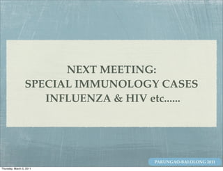 NEXT MEETING:
                  SPECIAL IMMUNOLOGY CASES
                     INFLUENZA & HIV etc......




                                      PARUNGAO-BALOLONG 2011
Thursday, March 3, 2011
 