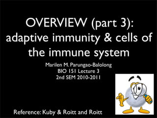 OVERVIEW (part 3):
adaptive immunity & cells of
the immune system
Marilen M. Parungao-Balolong
BIO 151 Lecture 3
2nd SEM 2010-2011
Reference: Kuby & Roitt and Roitt
 