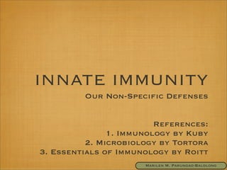 INNATE IMMUNITY
Our Non-Speciﬁc Defenses
References:
1. Immunology by Kuby
2. Microbiology by Tortora
3. Essentials of Immunology by Roitt
Marilen M. Parungao-Balolong
 