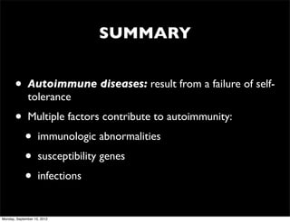 SUMMARY


       •      Autoimmune diseases: result from a failure of self-
              tolerance
       •      Multiple factors contribute to autoimmunity:
             •      immunologic abnormalities
             •      susceptibility genes
             •      infections


Monday, September 10, 2012
 