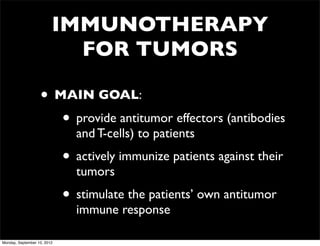 IMMUNOTHERAPY
                           FOR TUMORS

                   • MAIN GOAL:
                      • provide antitumor effectors (antibodies
                               and T-cells) to patients
                             • actively immunize patients against their
                               tumors
                             • stimulate the patients’ own antitumor
                               immune response

Monday, September 10, 2012
 