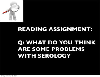 READING ASSIGNMENT:

                             Q: WHAT DO YOU THINK
                             ARE SOME PROBLEMS
                             WITH SEROLOGY


Monday, September 10, 2012
 