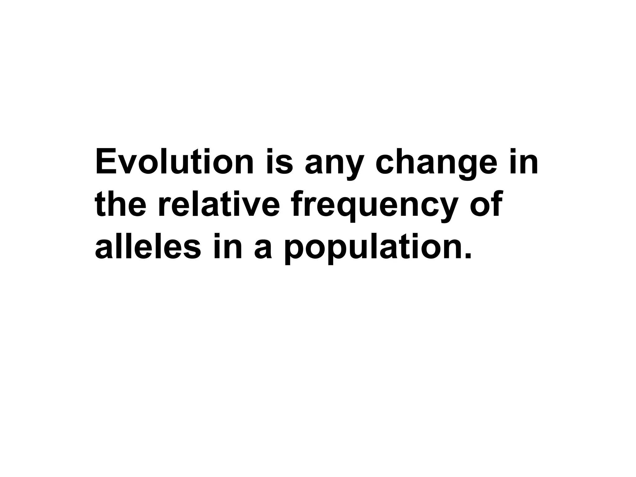 Evolution is any change in the relative frequency of alleles in a population. 
