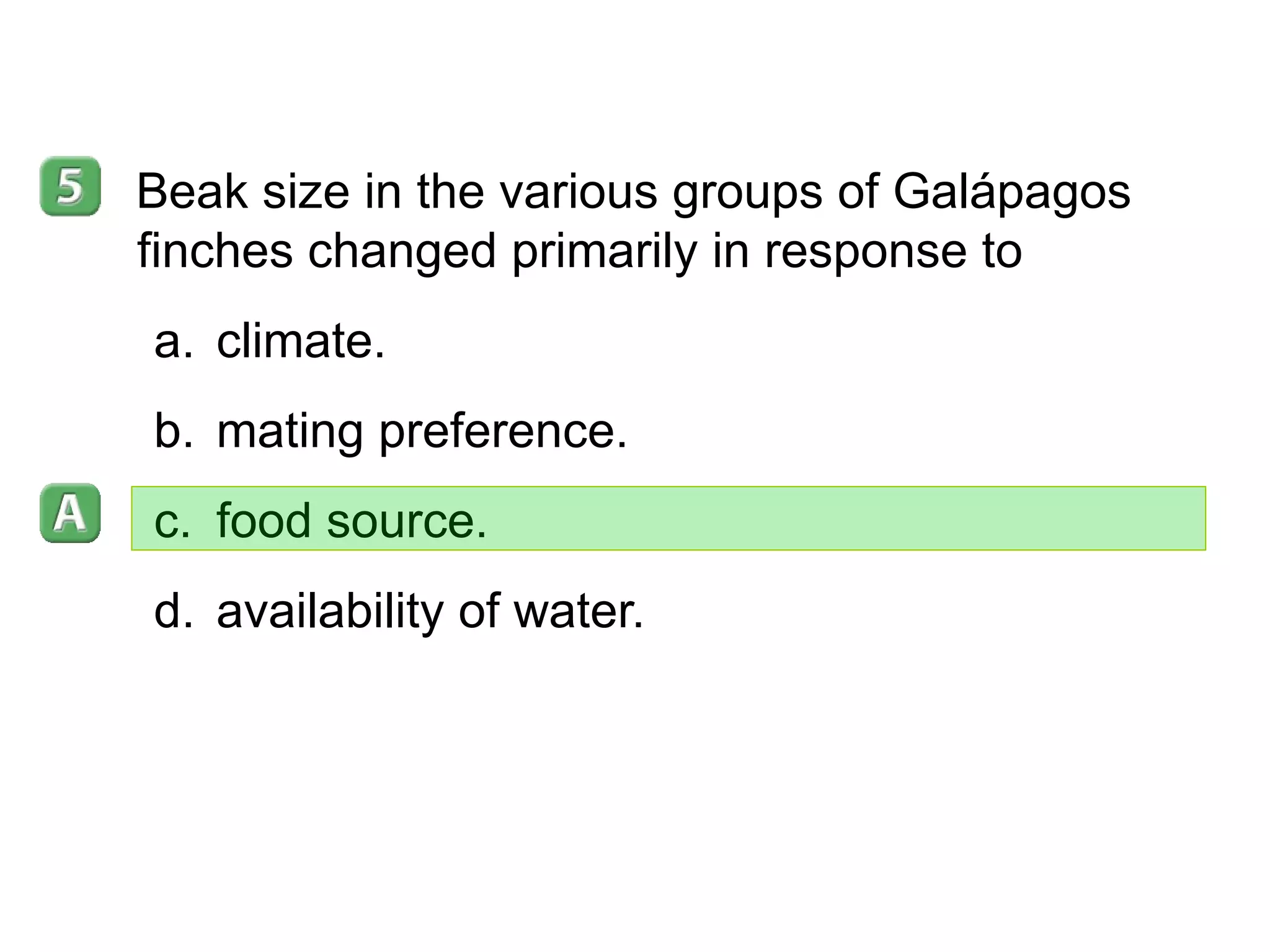 16- 3 Beak size in the various groups of Galápagos finches changed primarily in response to climate. mating preference. food source. availability of water. 