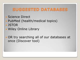 SUGGESTED DATABASES
 Science Direct
 PubMed (health/medical topics)
 JSTOR
 Wiley Online Library


   OR try searching all of our databases at
    once (Discover tool)
 