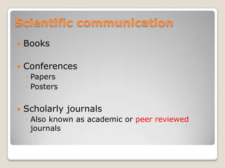Scientific communication
   Books

   Conferences
    ◦ Papers
    ◦ Posters


   Scholarly journals
    ◦ Also known as academic or peer reviewed
      journals
 