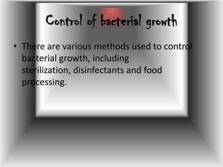 Control of bacterial growthThere are various methods used to control bacterial growth, including sterilization, disinfectants and food processing. 