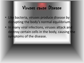 Viruses cause DiseaseLike bacteria, viruses produce disease by disrupting the body’s normal equilibrium. In many viral infections, viruses attack and destroy certain cells in the body, causing the symptoms of the disease.