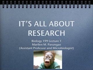 IT’S ALL ABOUT
   RESEARCH
         Biology 199 Lecture 1
          Marilen M. Parungao
(Assistant Professor and Microbiologist)
 