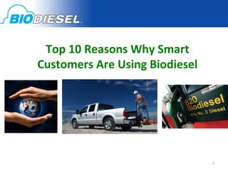 Top	
  10	
  Reasons	
  Why	
  Smart	
  
Customers	
  Are	
  Using	
  Biodiesel	
  
          Why	
  Biodiesel?	
  




                                             5	
  
 