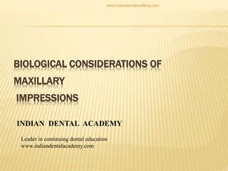 BIOLOGICAL CONSIDERATIONS OF
MAXILLARY
IMPRESSIONS
INDIAN DENTAL ACADEMY
Leader in continuing dental education
www.indiandentalacademy.com
www.indiandentalacademy.com
 