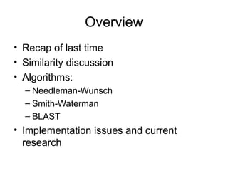Overview
• Recap of last time
• Similarity discussion
• Algorithms:
– Needleman-Wunsch
– Smith-Waterman
– BLAST
• Implementation issues and current
research
 