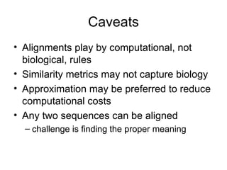 Caveats
• Alignments play by computational, not
biological, rules
• Similarity metrics may not capture biology
• Approximation may be preferred to reduce
computational costs
• Any two sequences can be aligned
– challenge is finding the proper meaning
 