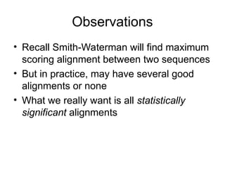 Observations
• Recall Smith-Waterman will find maximum
scoring alignment between two sequences
• But in practice, may have several good
alignments or none
• What we really want is all statistically
significant alignments
 