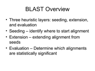 BLAST Overview
• Three heuristic layers: seeding, extension,
and evaluation
• Seeding – identify where to start alignment
• Extension – extending alignment from
seeds
• Evaluation – Determine which alignments
are statistically significant
 